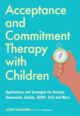 Acceptance and Commitment Therapy with Children: Applications and Strategies for Anxiety, Depression, Autism, Adhd, Ocd and More