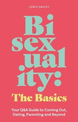 Bisexuality: The Basics: Your Q&A Guide to Coming Out, Dating, Parenting and Beyond