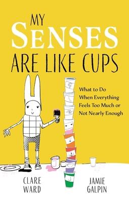 My Senses Are Like Cups: What to Do When Everything Feels Too Much or Not Nearly Enough