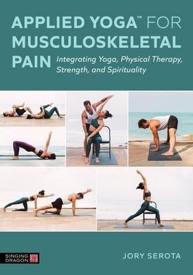 Applied Yoga(tm) for Musculoskeletal Pain: Integrating Yoga, Physical Therapy, Strength, and Spirituality