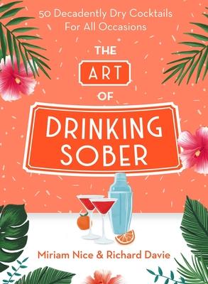 The Art of Drinking Sober: 50 Decadently Dry Cocktails for All Occasions