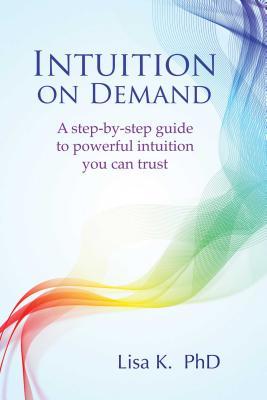 Intuition on Demand: A Step-By-Step Guide to Powerful Intuition You Can Trust