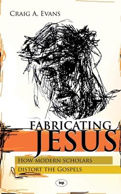 Fabricating Jesus: How Modern Scholars Distort The Gospels