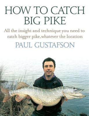 How to Catch Big Pike: All the Insight and Technique You Need to Catch Bigger Pike, Whatever the Location