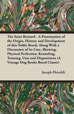 The Saint Bernard - A Presentation of the Origin, History and Development of this Noble Breed, Along With a Discussion of its Care, Showing, Physical