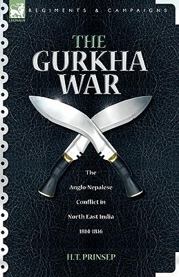 The Gurkha War: The Anglo-Nepalese Conflict in North East India 1814 - 1816