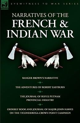 Narratives of the French & Indian War: Ranger Brown's Narrative, the Adventures of Robert Eastburn, the Journal of Rufus Putnam-Provincial Infantry &