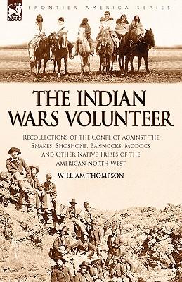 The Indian Wars Volunteer: Recollections of the Conflict Against the Snakes, Shoshone, Bannocks, Modocs and Other Native Tribes of the American N