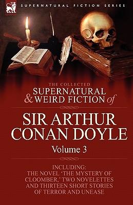 The Collected Supernatural and Weird Fiction of Sir Arthur Conan Doyle: 3-Including the Novel 'The Mystery of Cloomber, ' Two Novelettes and Thirteen