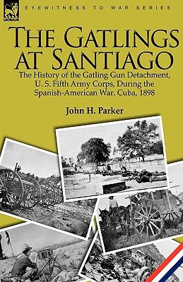 The Gatlings at Santiago: the History of the Gatling Gun Detachment, U. S. Fifth Army Corps, During the Spanish-American War, Cuba, 1898