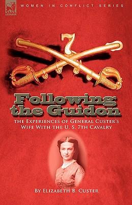 Following the Guidon: the Experiences of General Custer's Wife With the U. S. 7th Cavalry