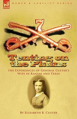 Tenting on the Plains: the Experiences of General Custer's Wife in Kansas and Texas