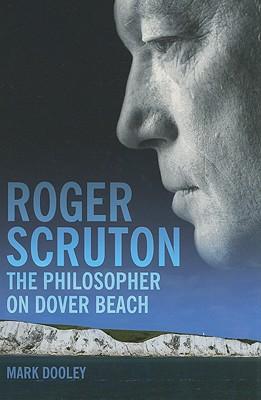 Roger Scruton: The Philosopher on Dover Beach: An Intellectual Biography