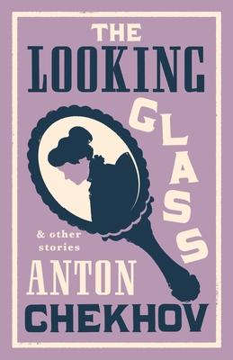 The Looking Glass and Other Stories: New Translation of This Unique Edition of Thirty-Four Other Short Stories by Chekhov, Some of Them Never Translat