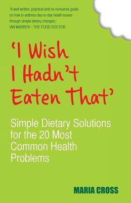 I Wish I Hadn't Eaten That: Simple Dietary Solutions for the 20 Most Common Health Problems