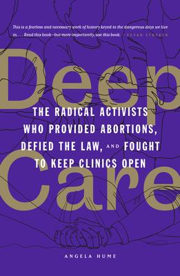 Deep Care: The Radical Activists Who Provided Abortions, Defied the Law, and Fought to Keep Clinics Open