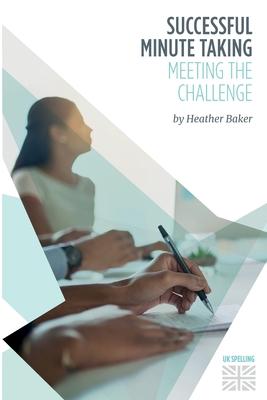 Successful Minute Taking - Meeting the Challenge: How to Prepare, Write and Organise Agendas and Minutes of Meetings. Your Role as the Minute Taker an