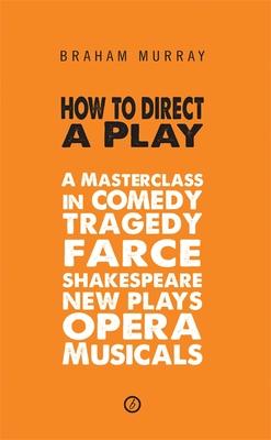 How to Direct a Play: A Masterclass in Comedy, Tragedy, Farce, Shakespeare, New Plays, Opera and Musicals