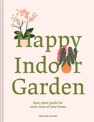 Happy Indoor Garden: Easy Plant Guide for Each Room of Your Home