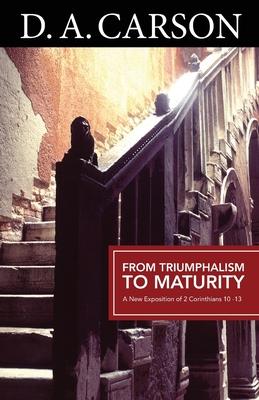 From Triumphalism to Maturity: A New Exposition of 2 Corinthians 10-13