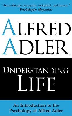 Understanding Life: An Introduction to the Psychology of Alfred Adler