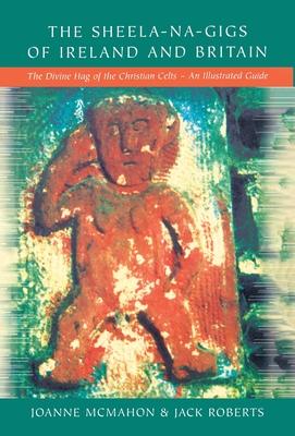 The Sheela-na-Gigs of Ireland and Britain: The Divine Hag of the Christian Celts - An Illustrated Guide