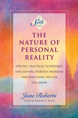 The Nature of Personal Reality: Specific, Practical Techniques for Solving Everyday Problems and Enriching the Life You Know