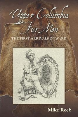 Upper Columbia Fur Men: The First Arrivals Onward