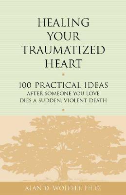 Healing Your Traumatized Heart: 100 Practical Ideas After Someone You Love Dies a Sudden, Violent Death