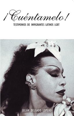 Cuntamelo!: Oral Histories by LGBT Latino Immigrants / Testimonios de Inmigrantes Latinos LGBT