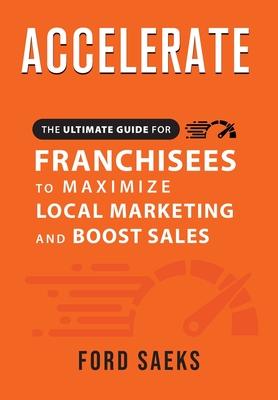 ACCELERATE The Ultimate Guide for FRANCHISEES to Maximize Local Marketing and Boost Sales