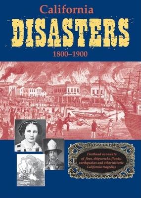 California Disasters 1800-1900: Firsthand Accounts of Fires, Shipwrecks, Floods, Earthquakes, and Other Historic California Tragedies