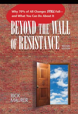 Beyond the Wall of Resistance (Revised Edition): Why 70% of All Changes Still Fail-- And What You Can Do about It