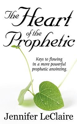 The Heart of the Prophetic: Keys to Flowing in a More Powerful Prophetic Anointing