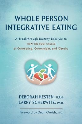 Whole Person Integrative Eating: A Breakthrough Dietary Lifestyle to Treat the Root Causes of Overeating, Overweight, and Obesity