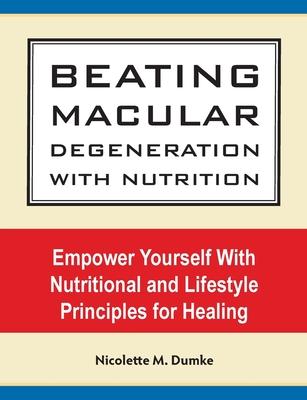 Beating Macular Degeneration With Nutrition: Empower Yourself With Nutritional and Lifestyle Principles for Healing