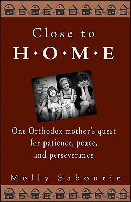 Close to Home: One Orthodox Mother's Quest for Patience, Peace, and Perseverance