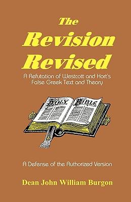 The Revision Revised: A Refutation of Westcott and Hort's False Greek Text and Theory