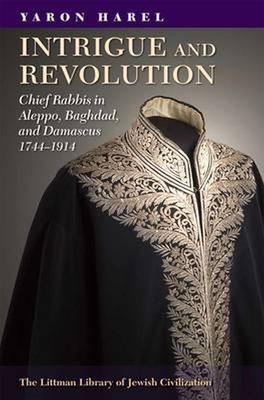 Intrigue and Revolution: Chief Rabbis in Aleppo, Baghdad, and Damascus, 1774-1914