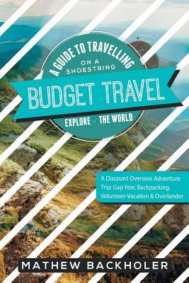 Budget Travel, A Guide to Travelling on a Shoestring, Explore the World, A Discount Overseas Adventure Trip: Gap Year, Backpacking, Volunteer-Vacation