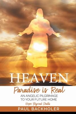 Heaven, Paradise is Real, Hope Beyond Death: An Angelic Pilgrimage to Your Future Home