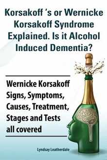 Korsakoff 's or Wernicke Korsakoff Syndrome Explained. Is It Alchohol Induced Dementia? Wernicke Korsakoff Signs, Symptoms, Causes, Treatment, Stages