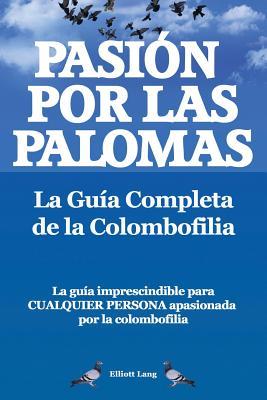 Pasion Por Las Palomas. La Guia Completa de La Colombofilia/ La Guia Imprescindible Para Cualquier Persona Apasionada Por La Colombofilia.