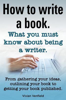 How to Write a Book or How to Write a Novel. Writing a Book Made Easy. What You Must Know about Being a Writer. from Gathering Your Ideas to Publishin