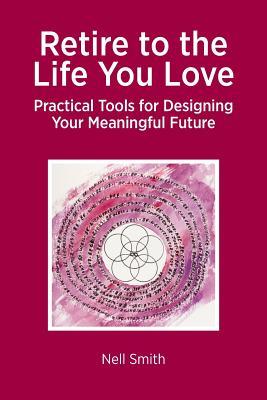 Retire to the Life You Love: Practical Tools for Designing Your Meaningful Future