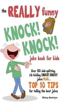 The REALLY Funny KNOCK! KNOCK! Joke Book For Kids: Over 150 Side-splitting, Rib-tickling KNOCK! KNOCK! Jokes. Plus Top 10 Tips For Telling The Best Jo