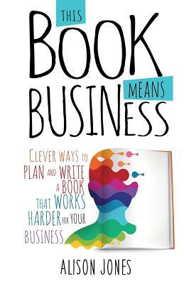 This Book Means Business: Clever ways to plan and write a book that works harder for your business