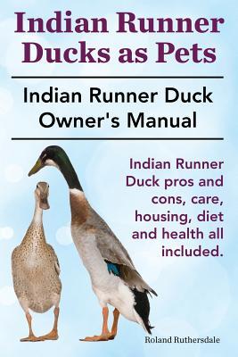 Indian Runner Ducks as Pets. Indian Runner Duck pros and cons, care, housing, diet and health all included.: The Indian Runner Duck Owner's Manual.