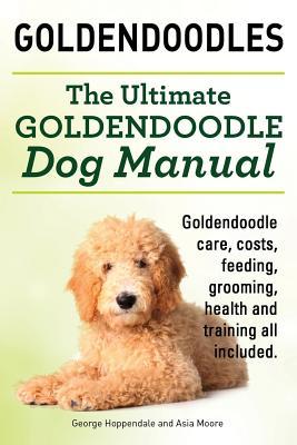 Goldendoodles. Ultimate Goldendoodle Dog Manual. Goldendoodle Care, Costs, Feeding, Grooming, Health and Training All Included.