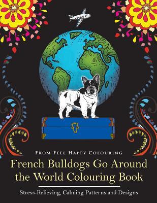 French Bulldogs Go Around the World Colouring Book: Fun Frenchie Coloring Book for Adults and Kids 10+